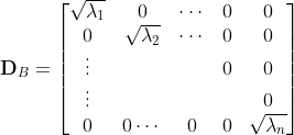 \mathbf{D}_B= \begin{bmatrix}\sqrt{\lambda_1} & 0 & \cdots & 0 & 0 \\ 0 & \sqrt{\lambda_2} & \cdots & 0 & 0 \\ \vdots & & & 0& 0 \\ \vdots & & & & 0 \\ 0 & 0 \cdots & 0 & 0 & \sqrt{\lambda_n} \end{bmatrix}